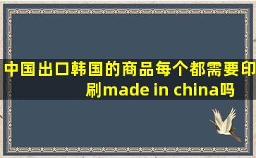 中国出口韩国的商品每个都需要印刷made in china吗